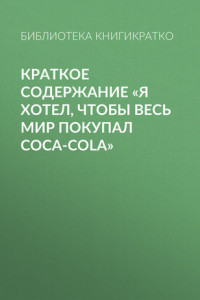 Книга Краткое содержание «Я хотел, чтобы весь мир покупал Coca-Cola»