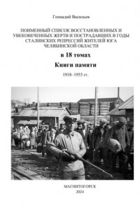 Книга Поименный список восстановленных и увековеченных жертв и пострадавших в годы сталинских репрессий жителей юга Челябинской области в 18 томах Книги памяти. 1918–1953 гг.