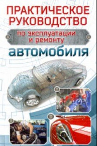 Книга Практическое руководство по эксплуатации и ремонту автомобиля