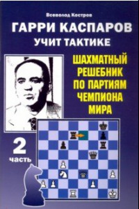 Книга Гарри Каспаров учит тактике. Шахматный решебник по партиям чемпиона мира. Часть 2