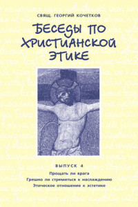 Книга Беседы по христианской этике. Выпуск 4: Прощать ли врага. Грешно ли стремиться к наслаждению. Этическое отношение к эстетике