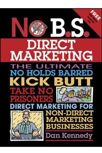 No B.S. Direct Marketing: The Ultimate, No Holds Barred, Kick Butt, Take No Prisoners Direct Marketing for Non-direct Marketing Businesses