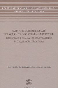 Книга Развитие основных идей Гражданского кодекса России в современном законодательстве и судебной практике