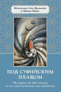 Книга Под суфийским плащом. Истории об Абу Саиде и его мистические наставления