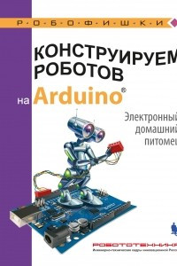 Книга Конструируем роботов на Arduino®. Электронный домашний питомец