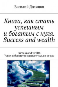 Книга Книга, как стать успешным и богатым с нуля. Success and wealth. Success and wealth. Успех и богатство зависят только от вас