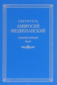 Книга Святитель Амвросий Медиоланский. Собрание творений. Том VI. О Святом духе. Гимны эпиграммы надписи