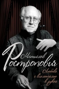 Книга Мстислав Ростропович. Любовь с виолончелью в руках