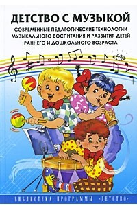 Книга Детство с музыкой. Современные педагогические технологии музыкального воспитания и развития детей раннего и дошкольного возраста
