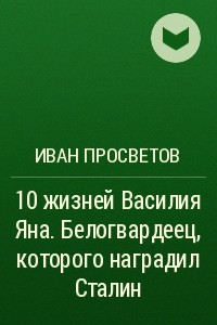 Книга 10 жизней Василия Яна. Белогвардеец, которого наградил Сталин