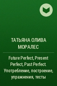 Книга Future Perfect, Present Perfect, Past Perfect. Употребление, построение, упражнения, тесты