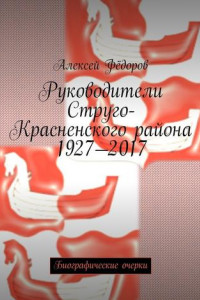 Руководители Струго-Красненского района 1927—2017. Биографические очерки