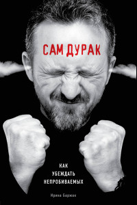 Книга Сам дурак. Как убеждать непробиваемых