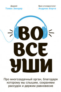 Книга Во все уши. Про многозадачный орган, благодаря которому мы слышим, сохраняем рассудок и держим равновесие