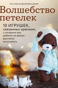 Книга Волшебство петелек. 10 игрушек, связанных крючком, с которыми ваш ребенок не захочет расстаться ни на минуту
