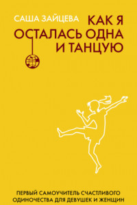 Книга Как я осталась одна и танцую. Первый самоучитель счастливого одиночества для девушек и женщин