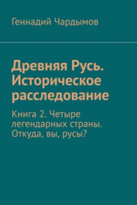 Книга Древняя Русь. Историческое расследование. Книга 2. Четыре легендарных страны. Откуда, вы, русы?