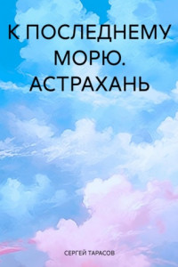 Книга К ПОСЛЕДНЕМУ МОРЮ. АСТРАХАНЬ