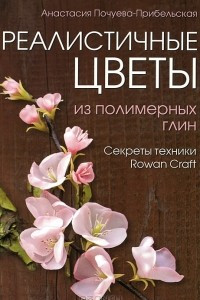 Книга Реалистичные цветы из полимерных глин. Секреты техники "Rowan Craft"
