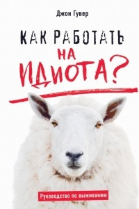 Книга Как работать на идиота? Руководство по выживанию