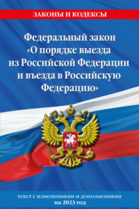 Книга Федеральный закон «О порядке выезда из Российской Федерации и въезда в Российскую Федерацию». Текст с изменениями и дополнениями на 2023 год