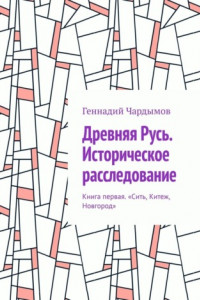 Книга Древняя Русь. Историческое расследование. Книга первая. «Сить, Китеж, Новгород»