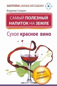 Книга Самый полезный напиток на Земле. Сухое красное вино. Правда, которую от нас скрывают!