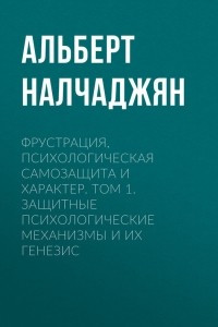 Фрустрация, психологическая самозащита и характер. Том 1. Защитные психологические механизмы и их генезис