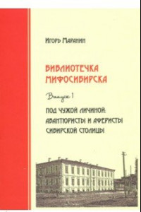Книга Библиотечка Мифосибирска. Выпуск 1. Под чужой личиной. Авантюристы и аферисты сибирской столицы