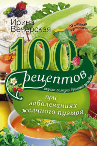 Книга 100 рецептов при заболеваниях желчного пузыря