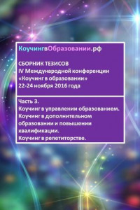 Книга Сборник тезисов IV Международной конференции «Коучинг в образовании» 22–24 ноября 2016 года. Часть 3. Коучинг в управлении образованием. Коучинг в дополнительном образовании и повышении квалификации. Коучинг в репетиторстве