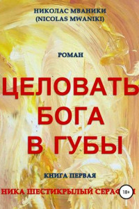 Книга Целовать Бога в губы. Книга первая. Ника Шестикрылый Серафим