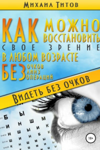 Книга Как можно восстановить своё зрение в любом возрасте без очков, линз и операций