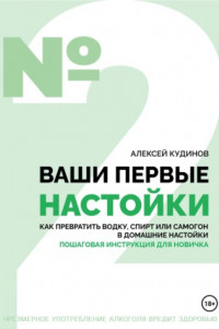 Книга Ваши первые настойки. Как превратить водку, спирт или самогон в домашние настойки. Пошаговая инструкция для новичка