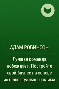 Лучшая команда побеждает. Постройте свой бизнес на основе интеллектуального найма