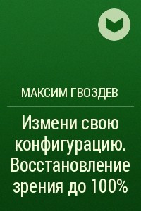 Книга Измени свою конфигурацию. Восстановление зрения до 100%