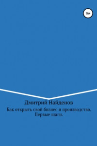 Книга Как открыть свой бизнес и производство. Первые шаги