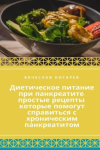 Книга Диетическое питание при панкреатите: простые рецепты, которые помогут справиться с хроническим панкреатитом