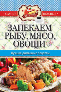 Книга Запекаем мясо, рыбу, овощи. Лучшие домашние рецепты