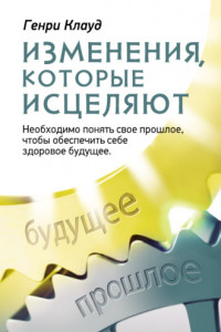 Книга Изменения, которые исцеляют. Необходимо понять свое прошлое, чтобы обеспечить себе здоровое будущее