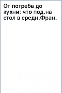 Книга От погреба до кухни. Что подавали на стол в средневековой Франции