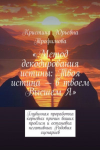 Книга Метод декодирования истины: Твоя истина – в твоем Высшем Я. Глубинная проработка корневых причин ваших проблем и остановка негативных Родовых сценариев