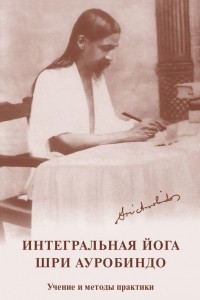 Интегральная йога. Шри Ауробиндо. Учение и методы практики