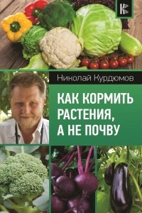 Книга Как кормить растения, а не почву