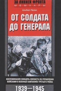 От солдата до генерала. Воспоминания офицера-связиста об управлении войсками в военных кампаниях Третьего рейха. 1939-1945