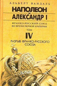 Книга Наполеон и Александр I. Франко-русский союз во время Первой Империи. Том IV. Разрыв франко-русского союза