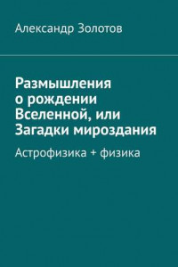 Размышления о рождении Вселенной, или Загадки мироздания. Астрофизика + физика