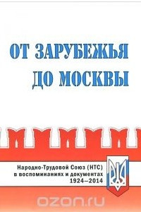 От Зарубежья до Москвы. Народно-Трудовой Союз (НТС) в воспоминаниях и документах. 1924-2014