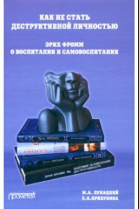 Книга Как не стать деструктивной личностью. Эрих Фромм о воспитании и самовоспитании. Монография