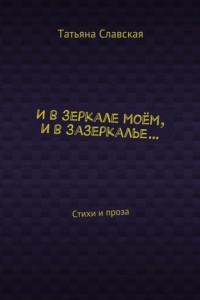 И в зеркале моём, и в зазеркалье… Стихи и проза